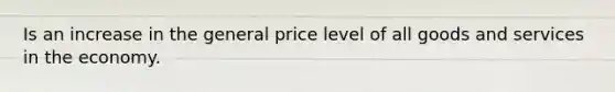 Is an increase in the general price level of all goods and services in the economy.