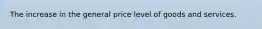 The increase in the general price level of goods and services.