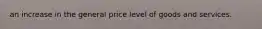 an increase in the general price level of goods and services.