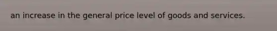 an increase in the general price level of goods and services.