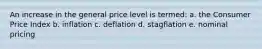 An increase in the general price level is termed: a. the Consumer Price Index b. inflation c. deflation d. stagflation e. nominal pricing