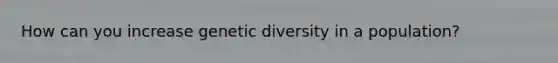 How can you increase genetic diversity in a population?