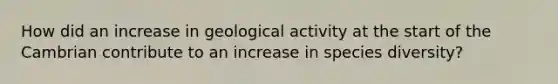 How did an increase in geological activity at the start of the Cambrian contribute to an increase in species diversity?