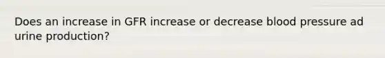 Does an increase in GFR increase or decrease blood pressure ad urine production?