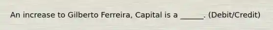 An increase to Gilberto Ferreira, Capital is a ______. (Debit/Credit)