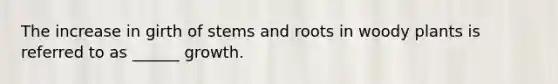 The increase in girth of stems and roots in woody plants is referred to as ______ growth.