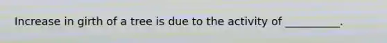 Increase in girth of a tree is due to the activity of __________.