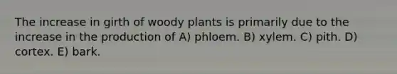 The increase in girth of woody plants is primarily due to the increase in the production of A) phloem. B) xylem. C) pith. D) cortex. E) bark.