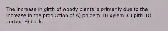 The increase in girth of woody plants is primarily due to the increase in the production of A) phloem. B) xylem. C) pith. D) cortex. E) back.