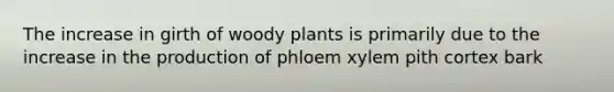 The increase in girth of woody plants is primarily due to the increase in the production of phloem xylem pith cortex bark