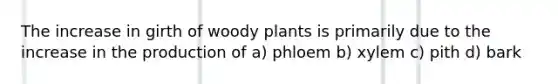 The increase in girth of woody plants is primarily due to the increase in the production of a) phloem b) xylem c) pith d) bark