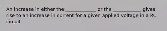 An increase in either the _____________ or the ____________ gives rise to an increase in current for a given applied voltage in a RC circuit.