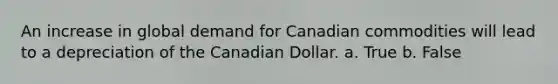 An increase in global demand for Canadian commodities will lead to a depreciation of the Canadian Dollar. a. True b. False