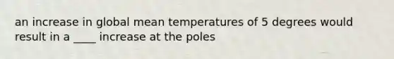 an increase in global mean temperatures of 5 degrees would result in a ____ increase at the poles