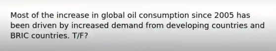 Most of the increase in global oil consumption since 2005 has been driven by increased demand from developing countries and BRIC countries. T/F?