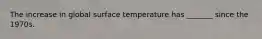 The increase in global surface temperature has _______ since the 1970s.