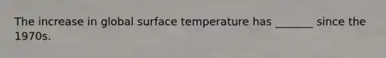 The increase in global <a href='https://www.questionai.com/knowledge/kkV3ggZUFU-surface-temperature' class='anchor-knowledge'>surface temperature</a> has _______ since the 1970s.