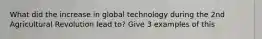 What did the increase in global technology during the 2nd Agricultural Revolution lead to? Give 3 examples of this