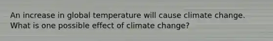 An increase in global temperature will cause climate change. What is one possible effect of climate change?