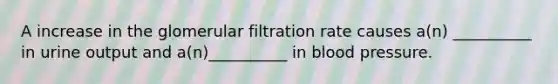 A increase in the glomerular filtration rate causes a(n) __________ in urine output and a(n)__________ in <a href='https://www.questionai.com/knowledge/kD0HacyPBr-blood-pressure' class='anchor-knowledge'>blood pressure</a>.