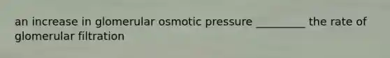 an increase in glomerular osmotic pressure _________ the rate of glomerular filtration