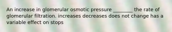 An increase in glomerular osmotic pressure ________ the rate of glomerular filtration. increases decreases does not change has a variable effect on stops