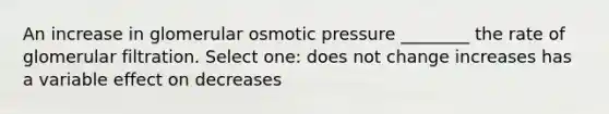 An increase in glomerular osmotic pressure ________ the rate of glomerular filtration. Select one: does not change increases has a variable effect on decreases