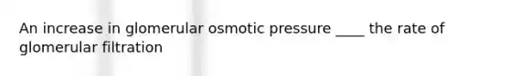 An increase in glomerular osmotic pressure ____ the rate of glomerular filtration