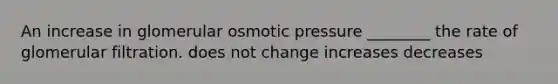 An increase in glomerular osmotic pressure ________ the rate of glomerular filtration. does not change increases decreases