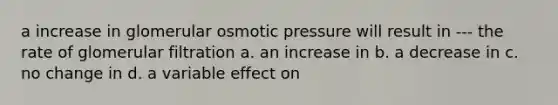 a increase in glomerular osmotic pressure will result in --- the rate of glomerular filtration a. an increase in b. a decrease in c. no change in d. a variable effect on