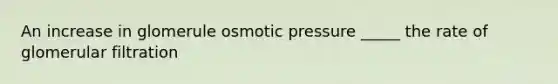 An increase in glomerule osmotic pressure _____ the rate of glomerular filtration