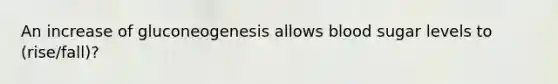 An increase of gluconeogenesis allows blood sugar levels to (rise/fall)?