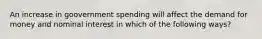 An increase in goovernment spending will affect the demand for money and nominal interest in which of the following ways?