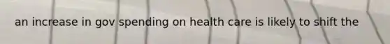 an increase in gov spending on health care is likely to shift the