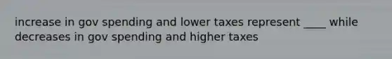 increase in gov spending and lower taxes represent ____ while decreases in gov spending and higher taxes