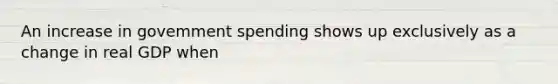 An increase in govemment spending shows up exclusively as a change in real GDP when