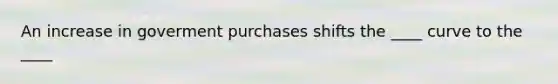 An increase in goverment purchases shifts the ____ curve to the ____