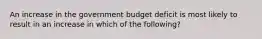 An increase in the government budget deficit is most likely to result in an increase in which of the following?