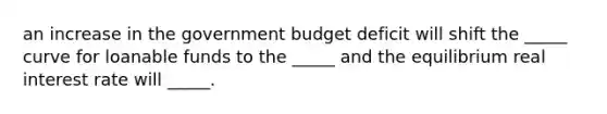 an increase in the government budget deficit will shift the _____ curve for loanable funds to the _____ and the equilibrium real interest rate will _____.