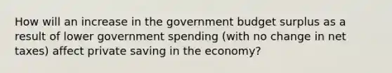 How will an increase in the government budget surplus as a result of lower government spending (with no change in net taxes) affect private saving in the economy?