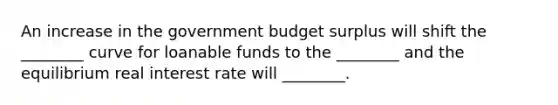 An increase in the government budget surplus will shift the ________ curve for loanable funds to the ________ and the equilibrium real interest rate will ________.