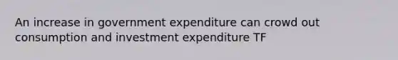 An increase in government expenditure can crowd out consumption and investment expenditure TF