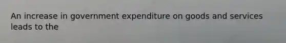 An increase in government expenditure on goods and services leads to the