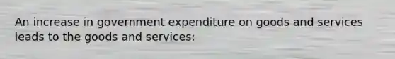 An increase in government expenditure on goods and services leads to the goods and services: