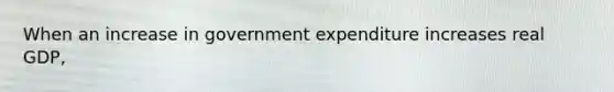 When an increase in government expenditure increases real GDP,