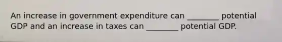 An increase in government expenditure can​ ________ potential GDP and an increase in taxes can​ ________ potential GDP.