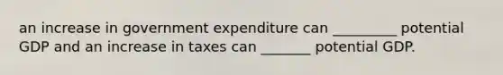 an increase in government expenditure can _________ potential GDP and an increase in taxes can _______ potential GDP.