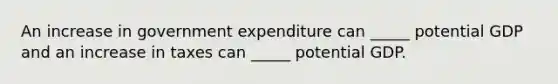 An increase in government expenditure can _____ potential GDP and an increase in taxes can _____ potential GDP.