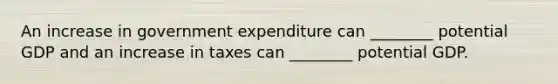 An increase in government expenditure can ________ potential GDP and an increase in taxes can ________ potential GDP.