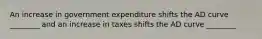 An increase in government expenditure shifts the AD curve ________ and an increase in taxes shifts the AD curve ________